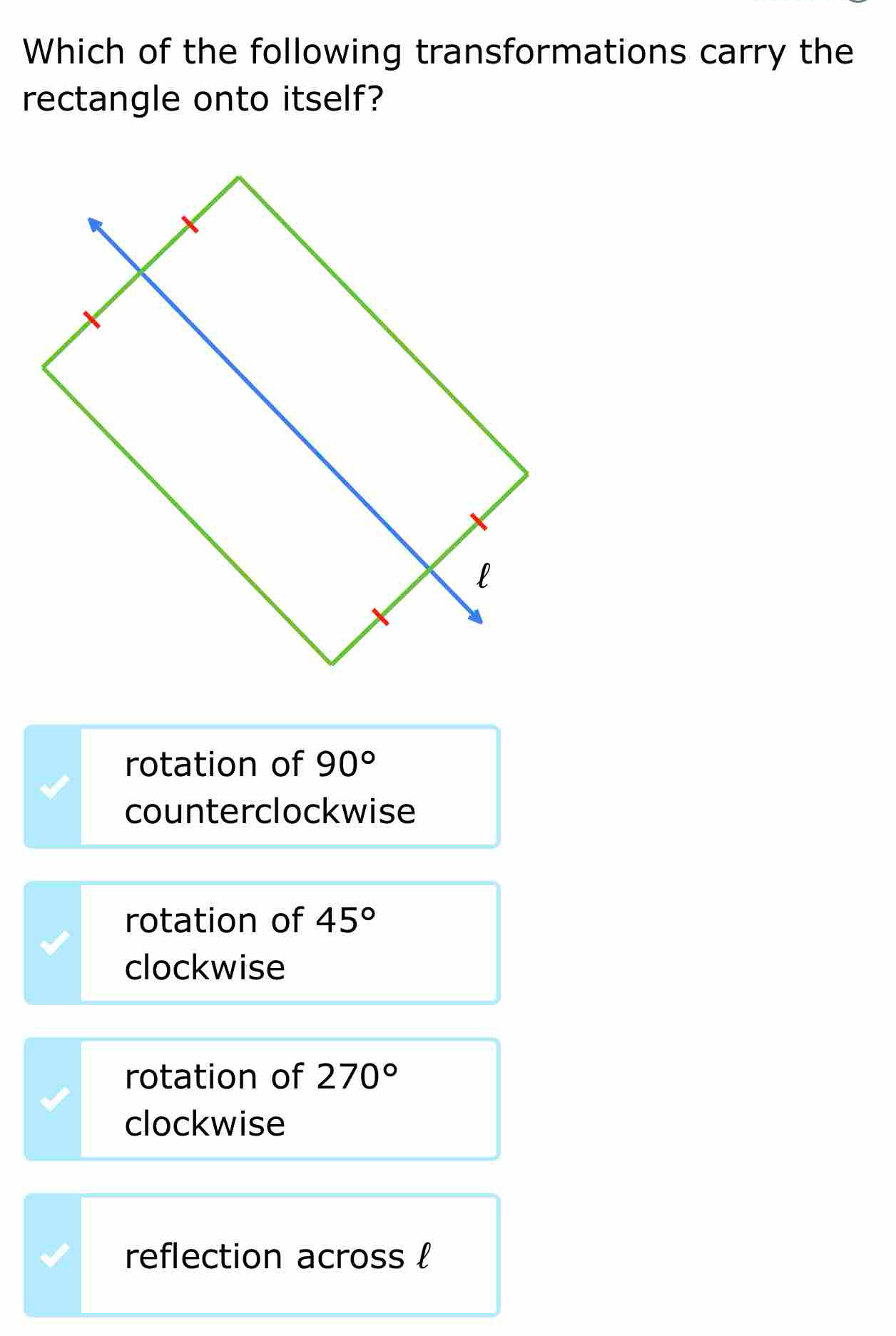 Which of the following transformations carry the
rectangle onto itself?
rotation of 90°
counterclockwise
rotation of 45°
clockwise
rotation of 270°
clockwise
reflection across l