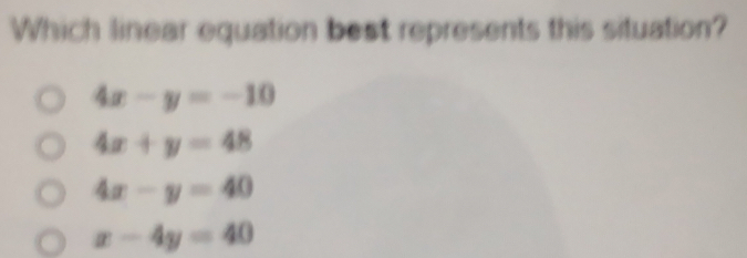 Which linear equation best represents this situation?
4x-y=-10
4x+y=48
4x-y=40
x-4y=40
