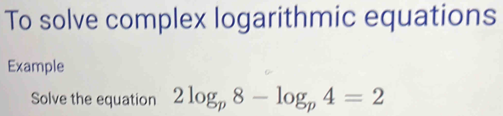 To solve complex logarithmic equations 
Example 
Solve the equation 2log _p8-log _p4=2