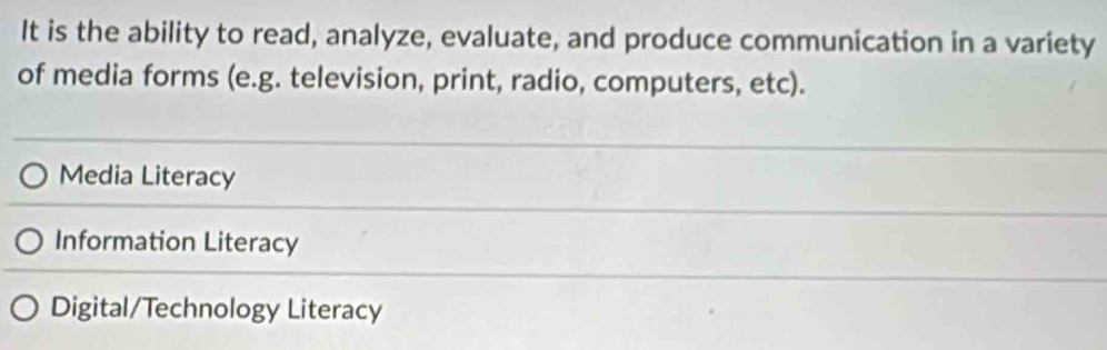 It is the ability to read, analyze, evaluate, and produce communication in a variety
of media forms (e.g. television, print, radio, computers, etc).
Media Literacy
Information Literacy
Digital/Technology Literacy