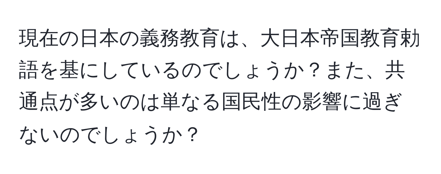 現在の日本の義務教育は、大日本帝国教育勅語を基にしているのでしょうか？また、共通点が多いのは単なる国民性の影響に過ぎないのでしょうか？