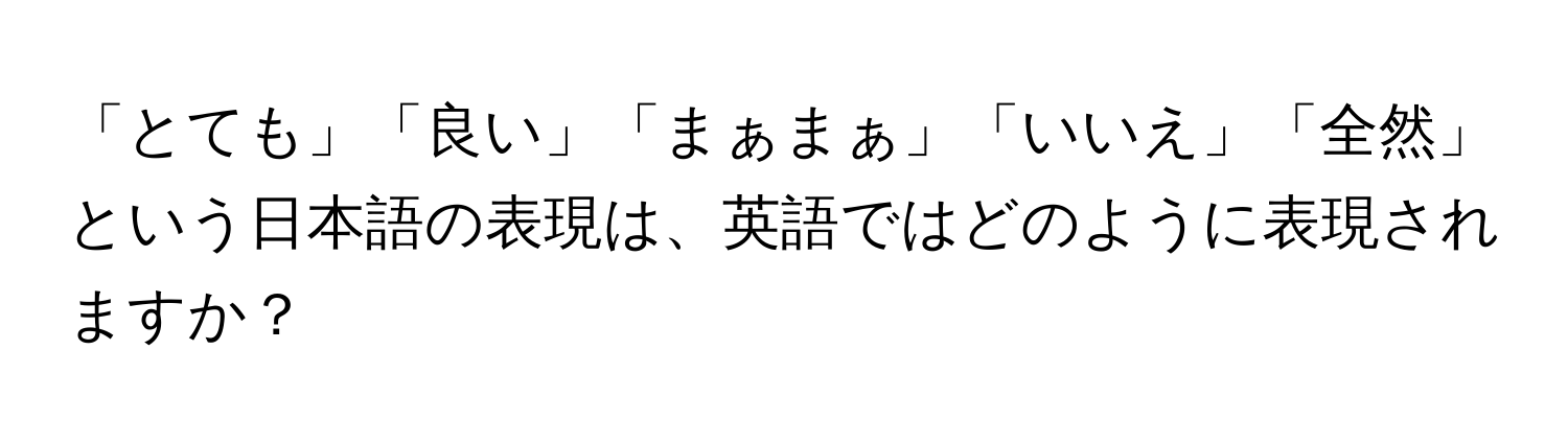 「とても」「良い」「まぁまぁ」「いいえ」「全然」という日本語の表現は、英語ではどのように表現されますか？