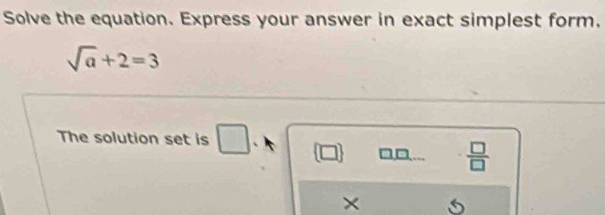 Solve the equation. Express your answer in exact simplest form.
sqrt(a)+2=3
The solution set is □
 □ /□  
×