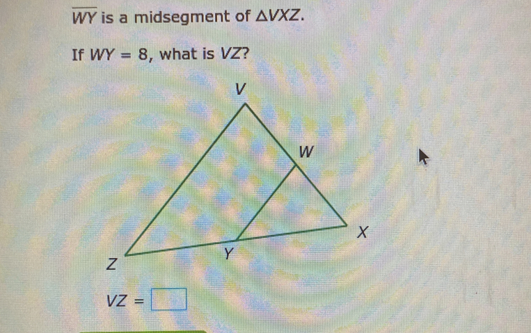 overline WY is a midsegment of △ VXZ. 
If WY=8 , what is VZ?
VZ=□