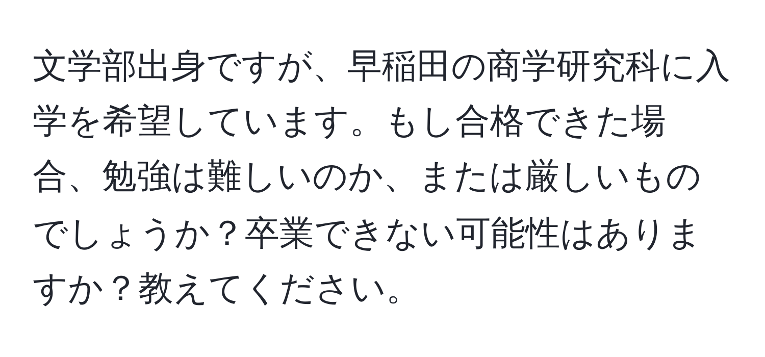 文学部出身ですが、早稲田の商学研究科に入学を希望しています。もし合格できた場合、勉強は難しいのか、または厳しいものでしょうか？卒業できない可能性はありますか？教えてください。