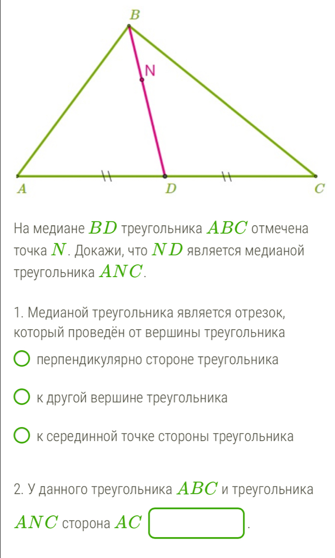 На медиане ВD треугольника АBC отмечена 
точка Ν. докажи, что ΝΡ является медианой 
треугольника АNC. 
1. Медианой треугольника является отрезок, 
Κоторый πроведен от вершины Τреугольника 
перпендикулярно стороне треугольника 
к другой вершине треугольника 
к серединной точке стороны треугольника 
2. Уданного треугольника АΒС и треугольника 
ANC сторона AC