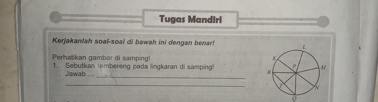 Tugas Mandiri 
Kerjakanlah soal-soal di bawah ini dengan benar! 
Perhatikan gambar di samping! 
1. Sebutkan tembereng pada lingkaran di samping! 
_ 
Jawab 
_ 
Q