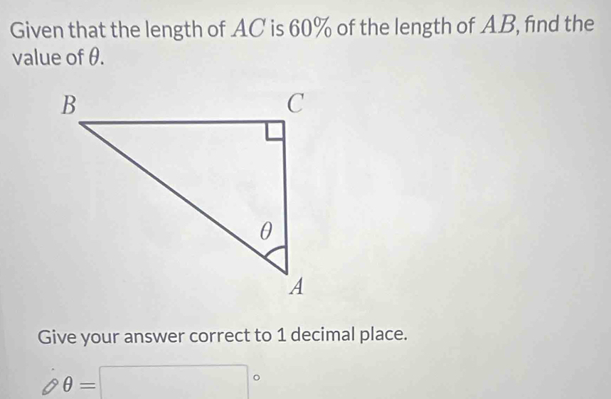 Given that the length of AC is 60% of the length of AB, find the 
value of θ. 
Give your answer correct to 1 decimal place.
θ θ =□°