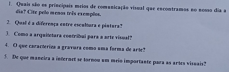 Quais são os principais meios de comunicação visual que encontramos no nosso dia a 
dia? Cite pelo menos três exemplos. 
2. Qual é a diferença entre escultura e pintura? 
3. Como a arquitetura contribui para a arte visual? 
4. O que caracteriza a gravura como uma forma de arte? 
5. De que maneira a internet se tornou um meio importante para as artes visuais?