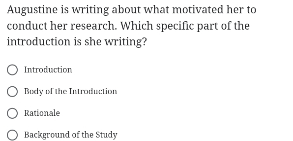 Augustine is writing about what motivated her to
conduct her research. Which specific part of the
introduction is she writing?
Introduction
Body of the Introduction
Rationale
Background of the Study