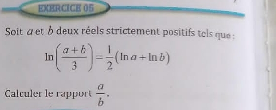 Soit aet b deux réels strictement positifs tels que :
ln ( (a+b)/3 )= 1/2 (ln a+ln b)
Calculer le rapport  a/b .