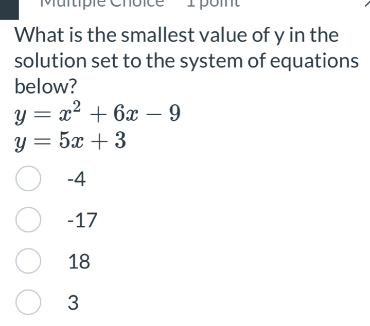 Murtiple Choice1 point
What is the smallest value of y in the
solution set to the system of equations
below?
y=x^2+6x-9
y=5x+3
-4
-17
18
3