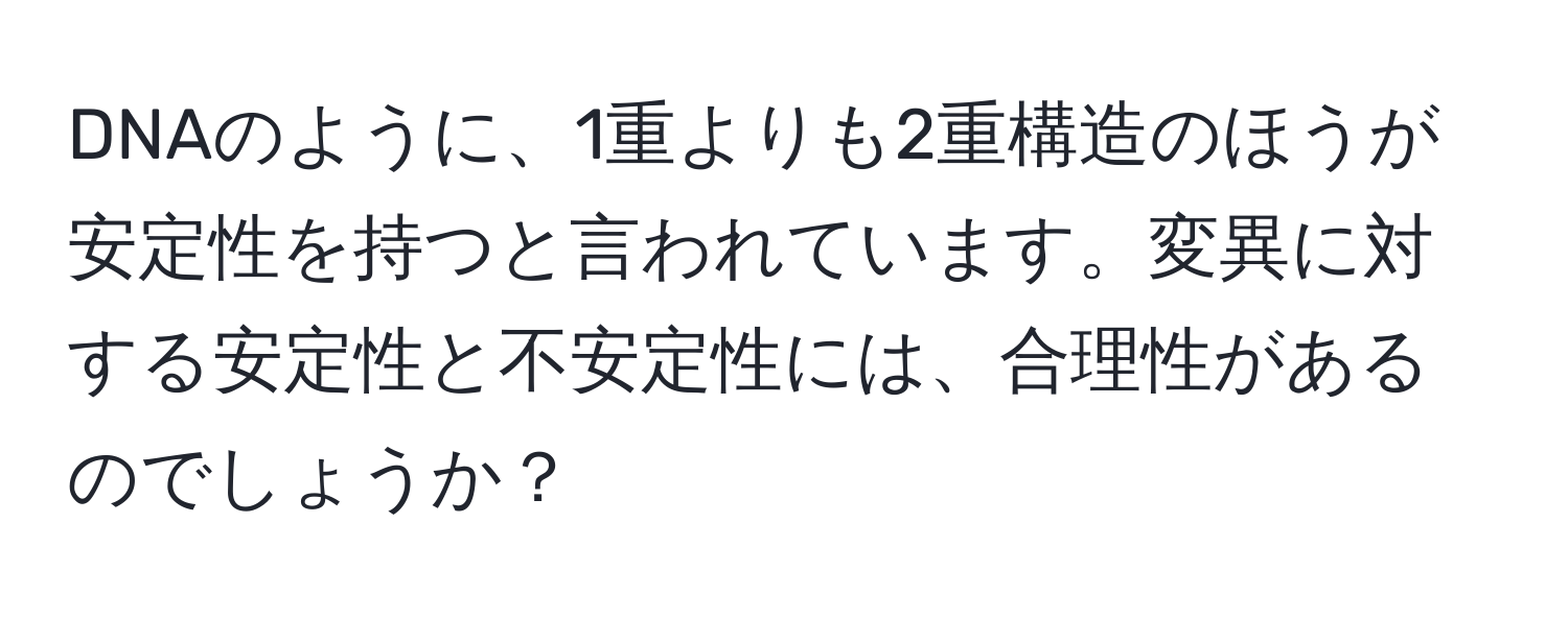 DNAのように、1重よりも2重構造のほうが安定性を持つと言われています。変異に対する安定性と不安定性には、合理性があるのでしょうか？