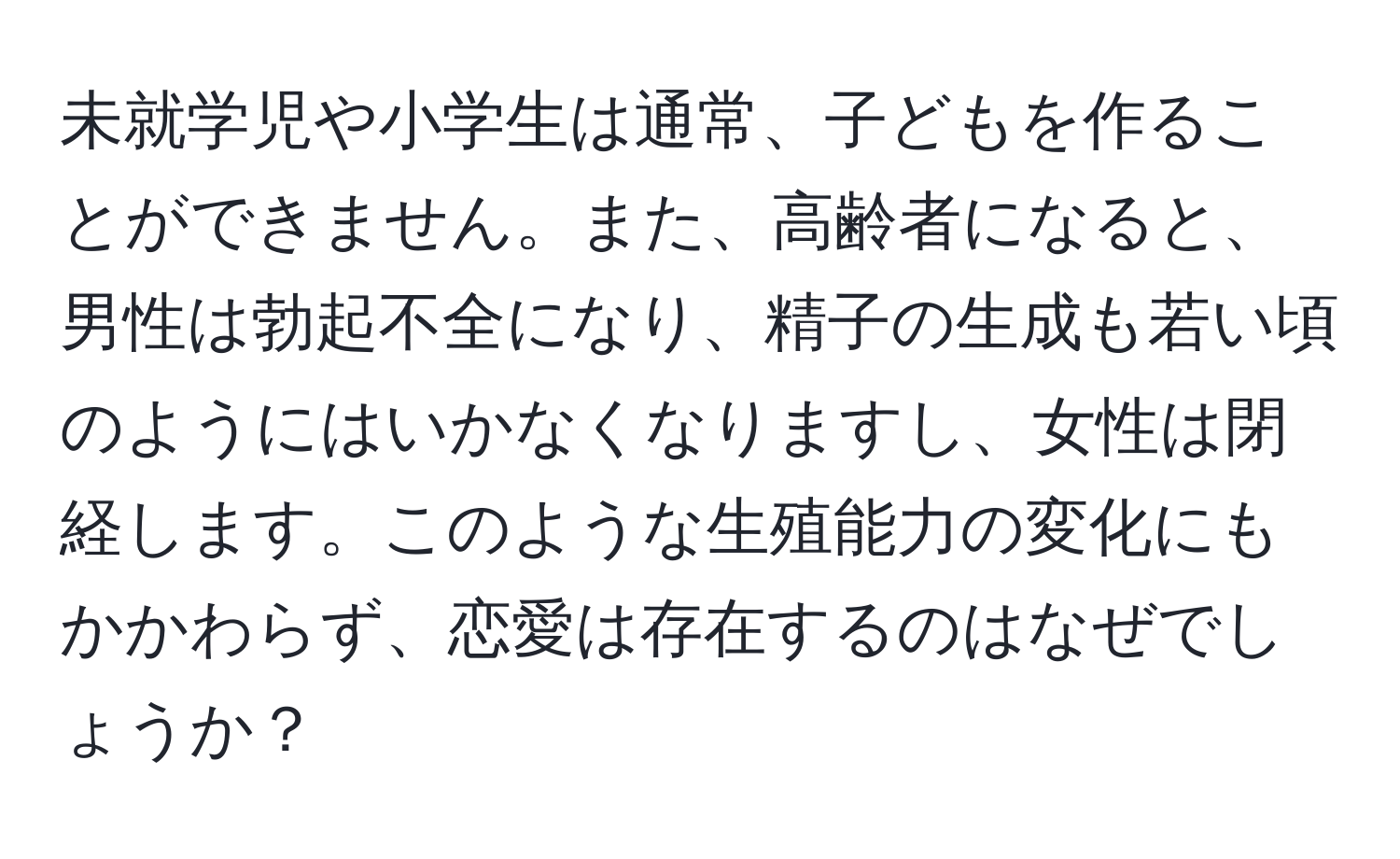 未就学児や小学生は通常、子どもを作ることができません。また、高齢者になると、男性は勃起不全になり、精子の生成も若い頃のようにはいかなくなりますし、女性は閉経します。このような生殖能力の変化にもかかわらず、恋愛は存在するのはなぜでしょうか？