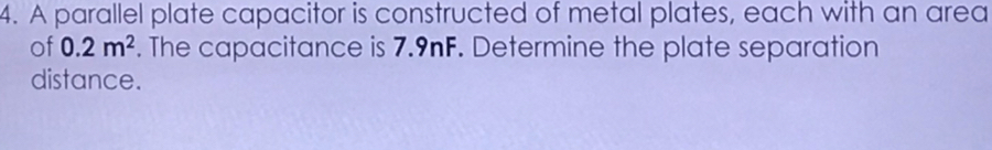 A parallel plate capacitor is constructed of metal plates, each with an area 
of 0.2m^2. The capacitance is 7.9nF. Determine the plate separation 
distance.
