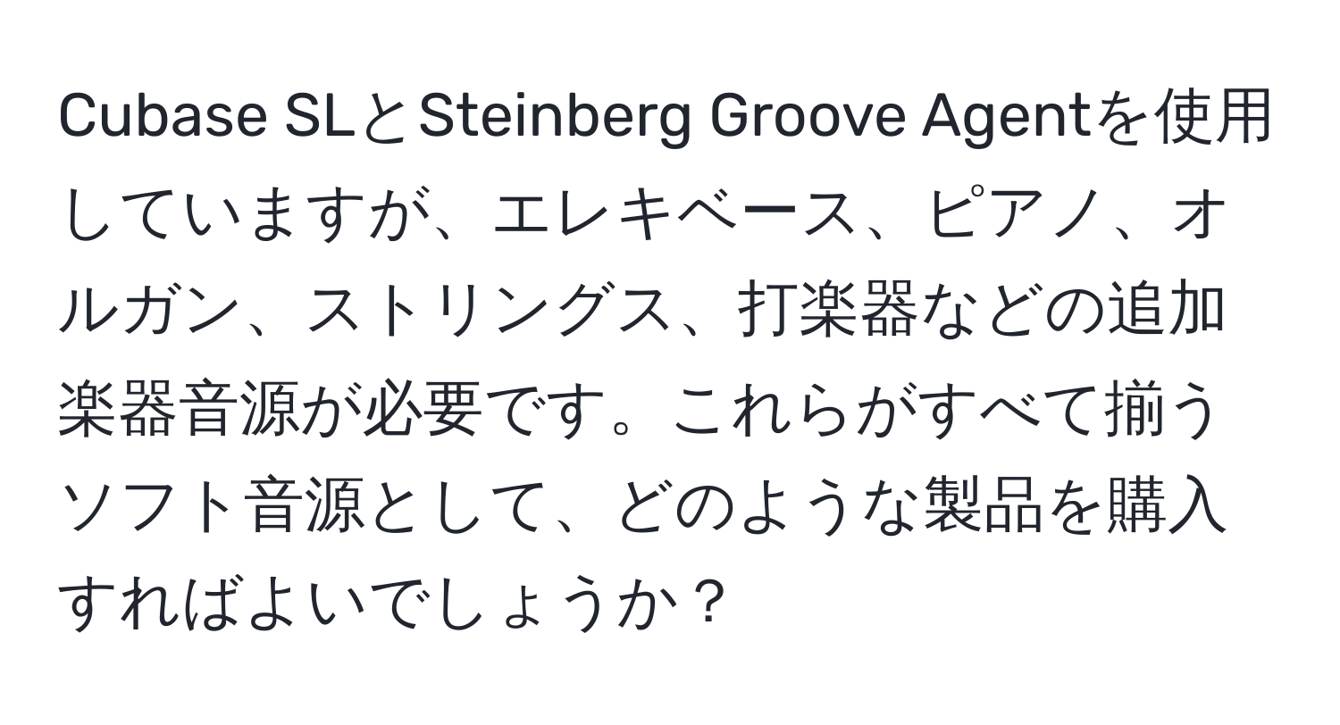 Cubase SLとSteinberg Groove Agentを使用していますが、エレキベース、ピアノ、オルガン、ストリングス、打楽器などの追加楽器音源が必要です。これらがすべて揃うソフト音源として、どのような製品を購入すればよいでしょうか？