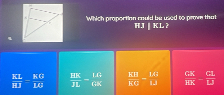 Which proportion could be used to prove that
HJ||KL ?
 KL/HJ = KG/LG   HK/JL = LG/GK   KH/KG = LG/LJ   GK/HK = GL/LJ 