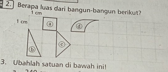 2.] Berapa luas dari bangun-bangun berikut?
1 cm
1 cm a
C 
3. Ubahlah satuan di bawah ini!