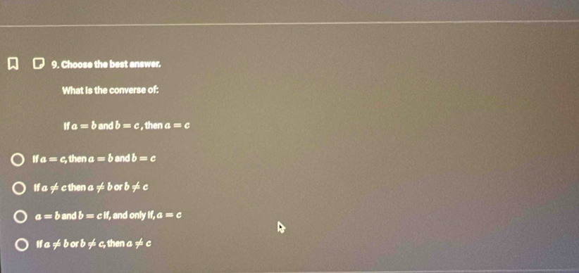 Choose the best answer.
What is the converse of:
ifa=b □ b=c , then a=c
If a=c, thena=b and b=c
ifa!= cthena != borb!= c
a=band b=cif, , and only if,a=c
ifa!= borb!= c , then a != c