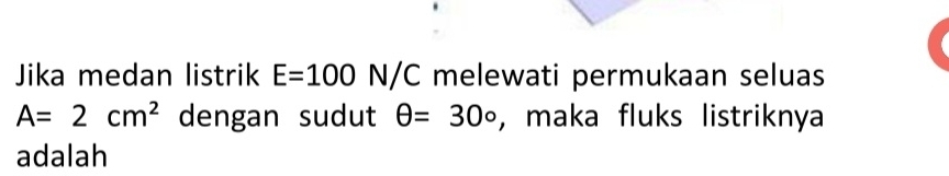 Jika medan listrik E=100N/C melewati permukaan seluas
A=2cm^2 dengan sudut θ =30° , maka fluks listriknya 
adalah