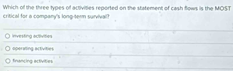 Which of the three types of activities reported on the statement of cash flows is the MOST
critical for a company's long-term survival?
investing activities
operating activities
financing activities