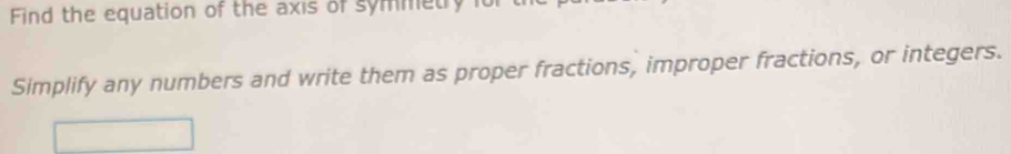 Find the equation of the axis of symmetry 
Simplify any numbers and write them as proper fractions, improper fractions, or integers.