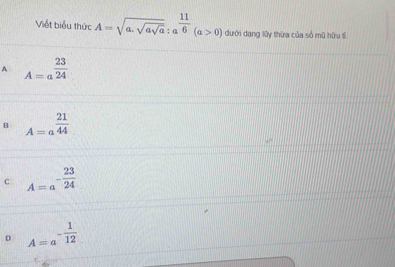 Viết biểu thức A=sqrt(a.sqrt asqrt a):a^(frac 11)6(a>0) dưới dạng lũy thừa của số mũ hữu tỉ
A A=a^(frac 23)24
B A=a^(frac 21)44
c A=a^(-frac 23)24
D A=a^(-frac 1)12