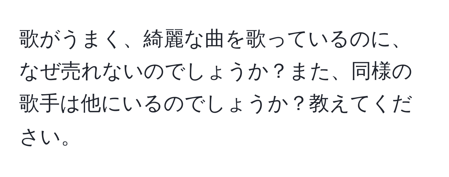 歌がうまく、綺麗な曲を歌っているのに、なぜ売れないのでしょうか？また、同様の歌手は他にいるのでしょうか？教えてください。