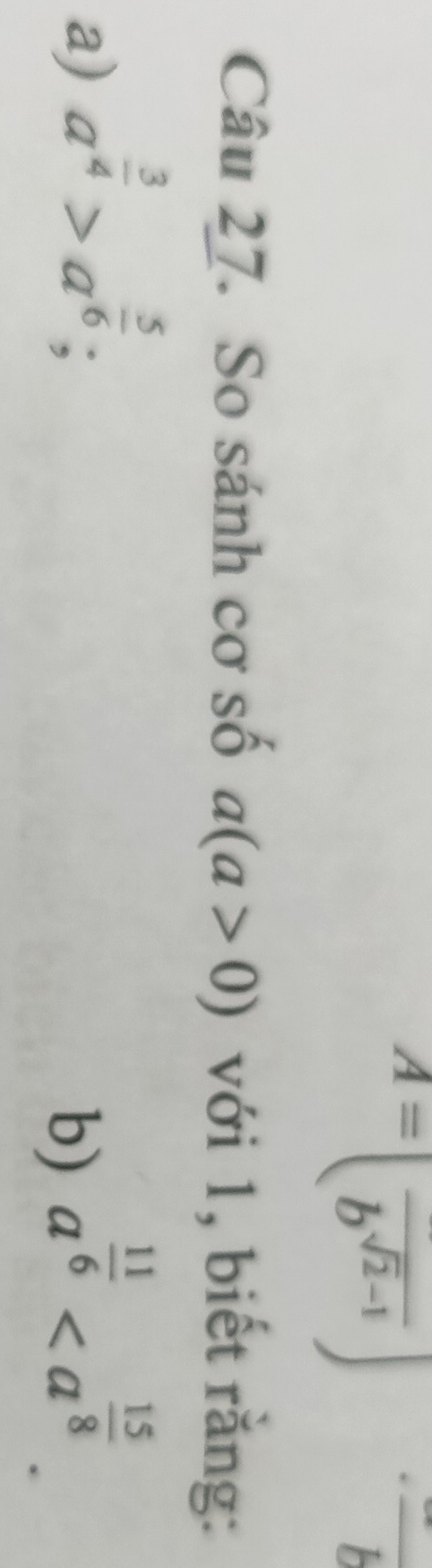 A=(frac b^(sqrt(2)-1))
-frac b
Câu 27. So sánh cơ số a(a>0) với 1, biết rằng: 
a) a^(frac 3)4>a^(frac 5)6; a^(frac 11)6. 
b)