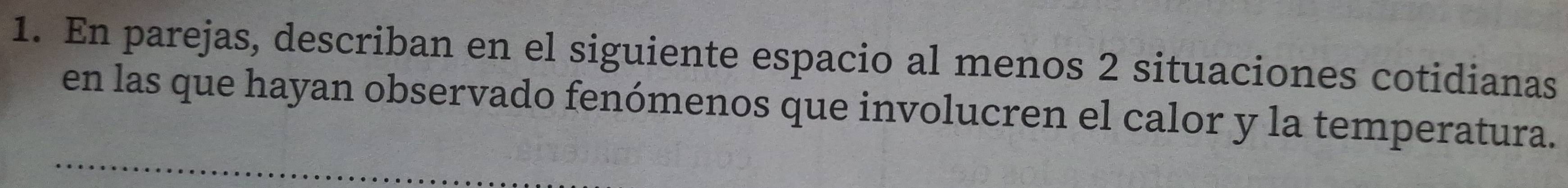 En parejas, describan en el siguiente espacio al menos 2 situaciones cotidianas 
en las que hayan observado fenómenos que involucren el calor y la temperatura.