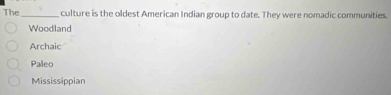 The_ culture is the oldest American Indian group to date. They were nomadic communities.
Woodland
Archaic
Paleo
Mississippian