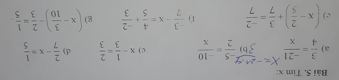 Tìm x : 
a)  3/4 = (-21)/x  b)  (-5)/2 = (-10)/x  c) x- 1/3 = 2/3  d)  2/7 -x= 1/5 
e) (x- 2/5 )+ 3/7 = (-2)/7 
f)  (-3)/7 -x= 4/5 + (-2)/3  g) (x- 3/10 )- 2/3 = 1/5 .