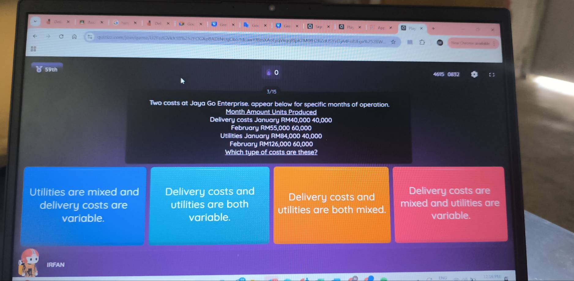 A quizizz.com/join/game/U2FsdGVkX18%252FOGXpBADtNUgObS1dcawYJBmXAolyqVkgqRlpKTM0fH2fIZdUSYvlTjA4Fo8JFgv%252BW... ☆
59th 0
083
3/15
Two costs at Jaya Go Enterprise. appear below for specific months of operation.
Month Amount Units Produced
Delivery costs January RM40,000 40,000
February RM55,000 60,000
Utilities January RM84,000 40,000
February RM126,000 60,000
Which type of costs are these?
Utilities are mixed and Delivery costs and Delivery costs are
Delivery costs and
delivery costs are utilities are both utilities are both mixed. mixed and utilities are
variable. variable. variable.
IRFAN