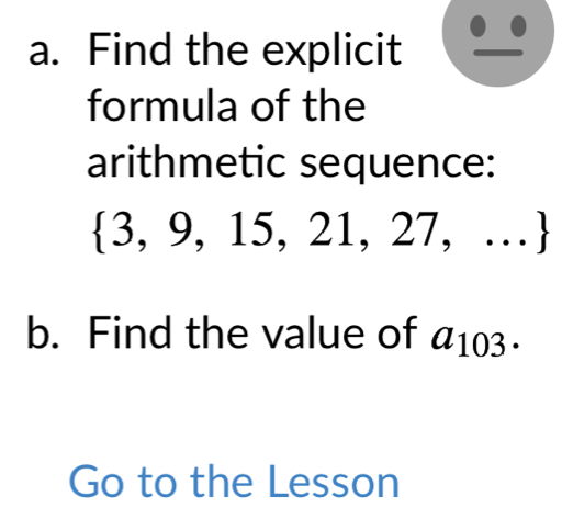 Find the explicit 
formula of the 
arithmetic sequence:
 3,9,15,21,27,... 
b. Find the value of a_103. 
Go to the Lesson