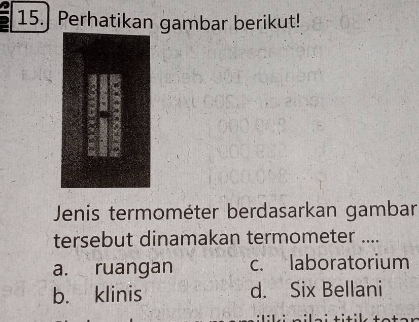 15.] Perhatikan gambar berikut!
Jenis termométer berdasarkan gambar
tersebut dinamakan termometer ....
a. ruangan
c. laboratorium
b. klinis d. Six Bellani