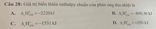 Giá trị biển thiên enthalpy chuẩn của phản ứng thu nhiệt là
A. △ _rH_(298)^0=-2220kJ B. △ _rH_(298)°=-890.36kJ
D.
C. △ _rH_(298)°=-1531kJ △ _rH_(298)°=+250kJ