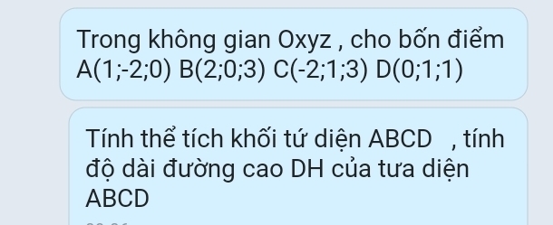 Trong không gian Oxyz , cho bốn điểm
A(1;-2;0) B(2;0;3) C(-2;1;3) D(0;1;1)
Tính thể tích khối tứ diện ABCD , tính 
độ dài đường cao DH của tưa diện
ABCD