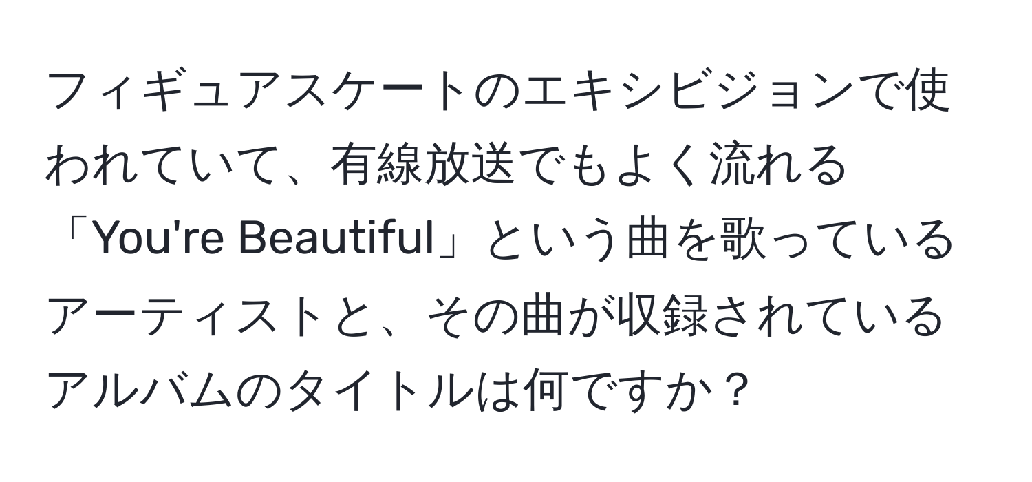 フィギュアスケートのエキシビジョンで使われていて、有線放送でもよく流れる「You're Beautiful」という曲を歌っているアーティストと、その曲が収録されているアルバムのタイトルは何ですか？