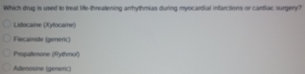 Which drug is used to treat life-threatening arrhythmias during myocardial infarctions or cardiac surgery?
Lidocaine (Xylocaine)
Flecainide (generic)
Propatenone (Rythmol)
Adenosine (generic)