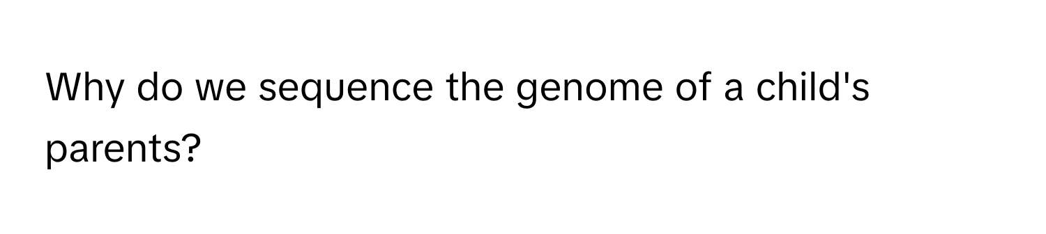 Why do we sequence the genome of a child's parents?