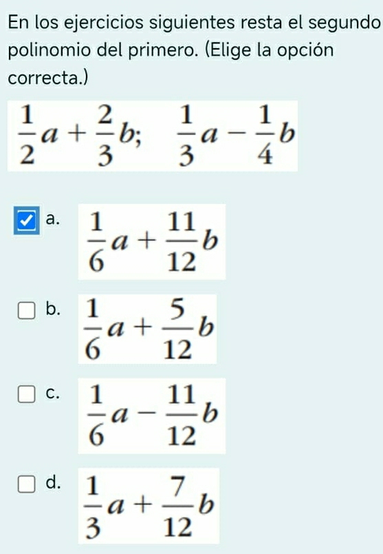 En los ejercicios siguientes resta el segundo
polinomio del primero. (Elige la opción
correcta.)
 1/2 a+ 2/3 b; 1/3 a- 1/4 b
a.
b.
C.
d.