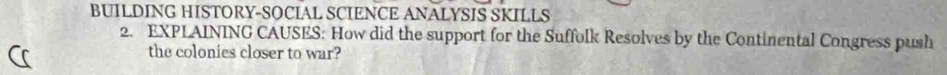 BUILDING HISTORY-SOCIAL SCIENCE ANALYSIS SKILLS 
2. EXPLAINING CAUSES: How did the support for the Suffolk Resolves by the Continental Congress push 
the colonies closer to war?