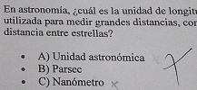 En astronomía, ¿cuál es la unidad de longite
utilizada para medir grandes distancias, cor
distancia entre estrellas?
A) Unidad astronómica
B) Parsec
C) Nanómetro