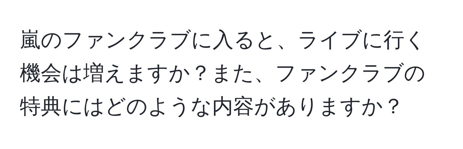 嵐のファンクラブに入ると、ライブに行く機会は増えますか？また、ファンクラブの特典にはどのような内容がありますか？