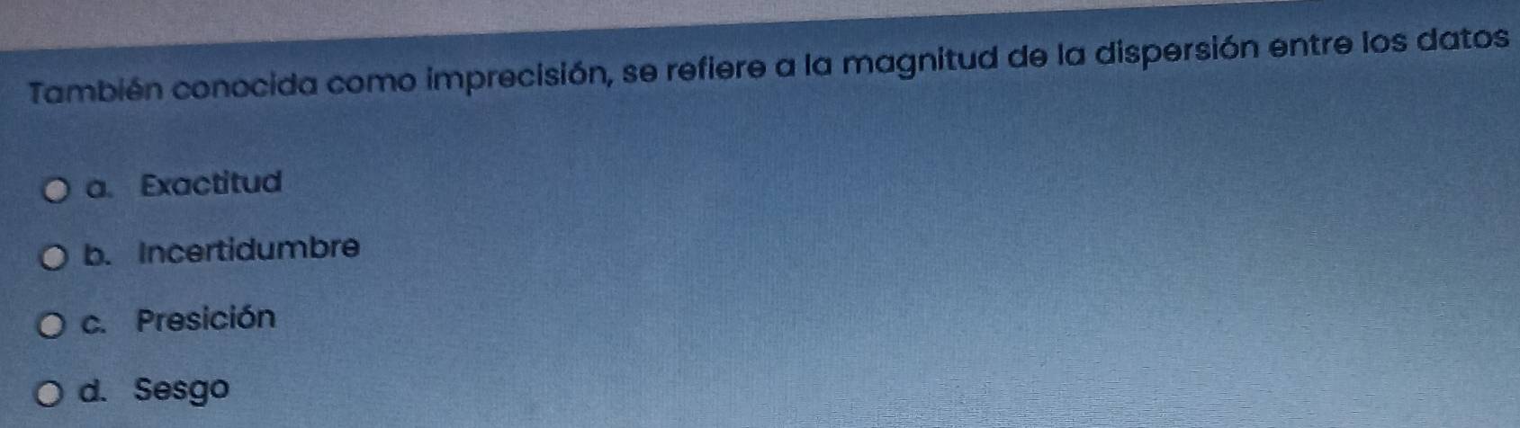 También conocida como imprecisión, se refiere a la magnitud de la dispersión entre los datos
a. Exactitud
b. Incertidumbre
c. Presición
d. Sesgo