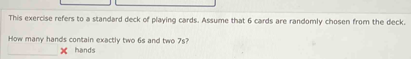 This exercise refers to a standard deck of playing cards. Assume that 6 cards are randomly chosen from the deck. 
How many hands contain exactly two 6s and two 7s? 
hands