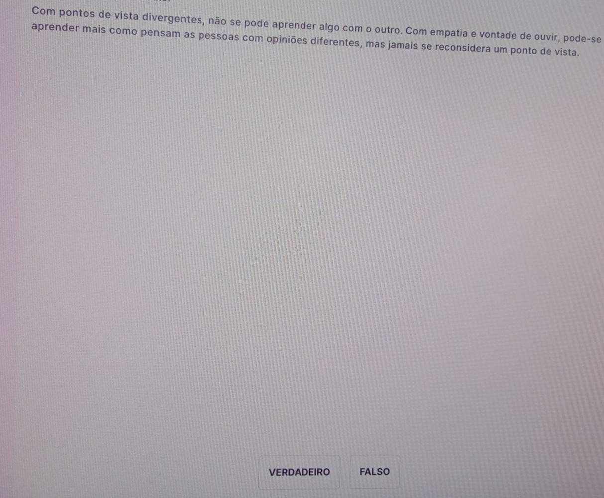 Com pontos de vista divergentes, não se pode aprender algo com o outro. Com empatia e vontade de ouvir, pode-se
aprender mais como pensam as pessoas com opiniões diferentes, mas jamais se reconsidera um ponto de vista.
VERDADEIRO FALSO