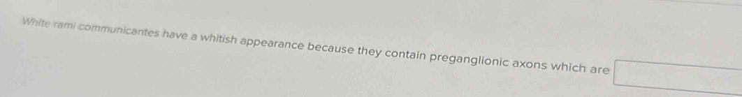 White rami communicantes have a whitish appearance because they contain preganglionic axons which are □