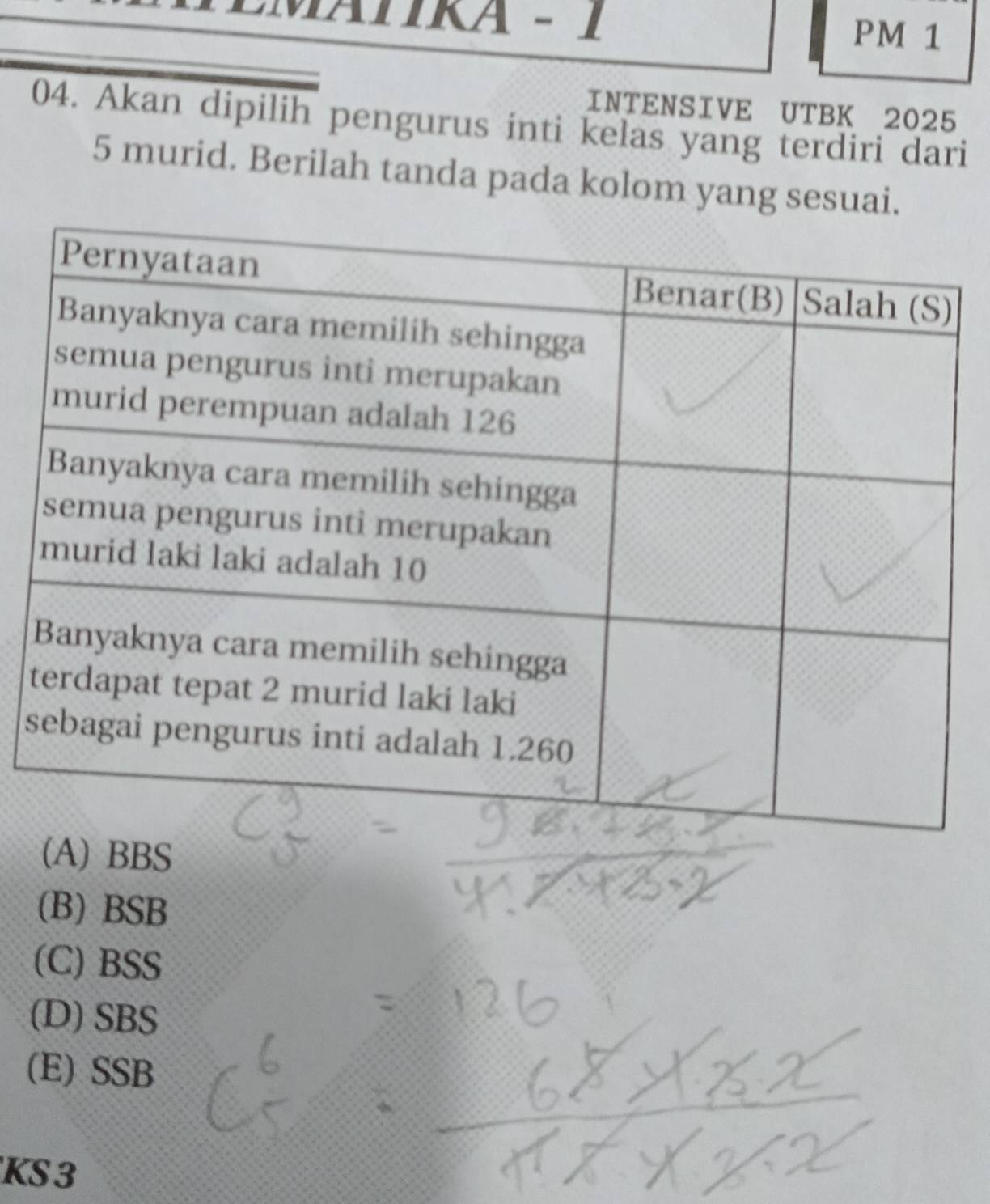 EMATIKA - 1 PM 1
INTENSIVE UTBK 2025
04. Akan dipilih pengurus inti kelas yang terdiri dari
5 murid. Berilah tanda pada kolom yang sesuai.
t
s
(A) BBS
(B) BSB
(C) BSS
(D)SBS
(E) SSB
KS 3