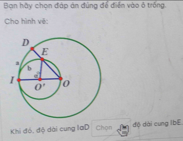 Bạn hãy chọn đáp án đúng để điền vào ô trống.
Cho hình vẽ:
Khi đó, độ dài cung laD Chọn độ dài cung IbE.